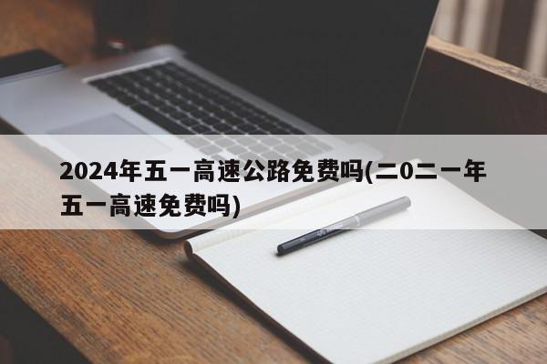2024年五一高速公路免费吗(二0二一年五一高速免费吗)