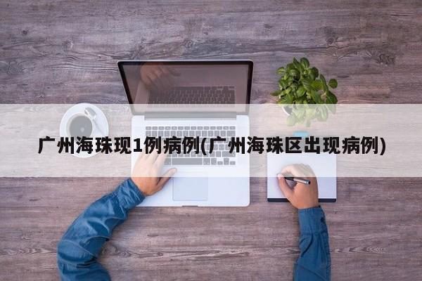 广州海珠现1例病例(广州海珠区出现病例)