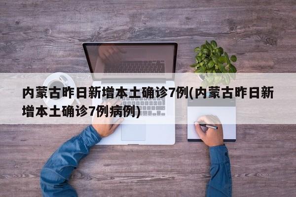 内蒙古昨日新增本土确诊7例(内蒙古昨日新增本土确诊7例病例)