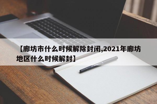 【廊坊市什么时候解除封闭,2021年廊坊地区什么时候解封】