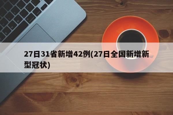 27日31省新增42例(27日全国新增新型冠状)