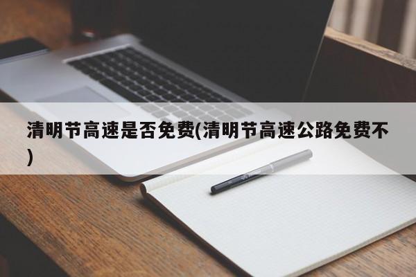 清明节高速是否免费(清明节高速公路免费不)