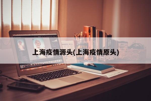 上海疫情源头(上海疫情原头)