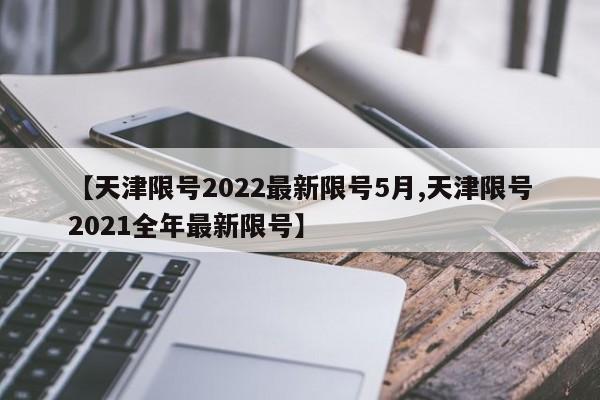 【天津限号2022最新限号5月,天津限号2021全年最新限号】