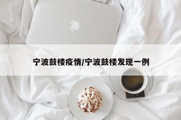 宁波鼓楼疫情/宁波鼓楼发现一例