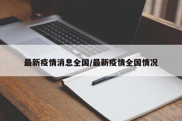 最新疫情消息全国/最新疫情全国情况
