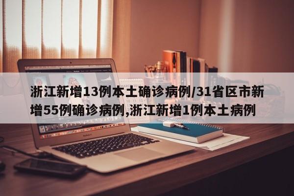浙江新增13例本土确诊病例/31省区市新增55例确诊病例,浙江新增1例本土病例