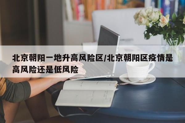 北京朝阳一地升高风险区/北京朝阳区疫情是高风险还是低风险