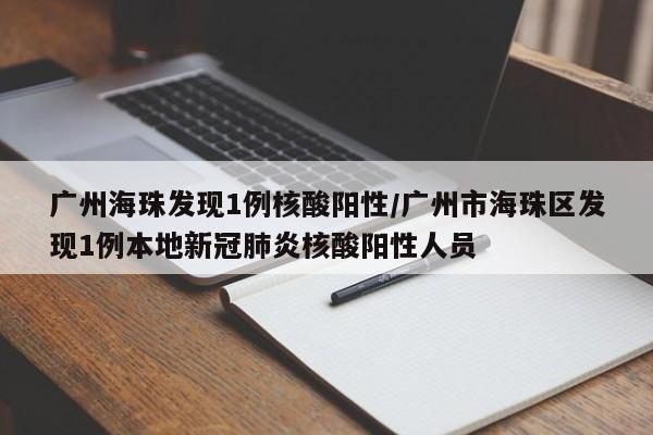 广州海珠发现1例核酸阳性/广州市海珠区发现1例本地新冠肺炎核酸阳性人员