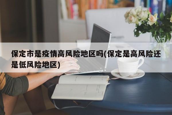 保定市是疫情高风险地区吗(保定是高风险还是低风险地区)
