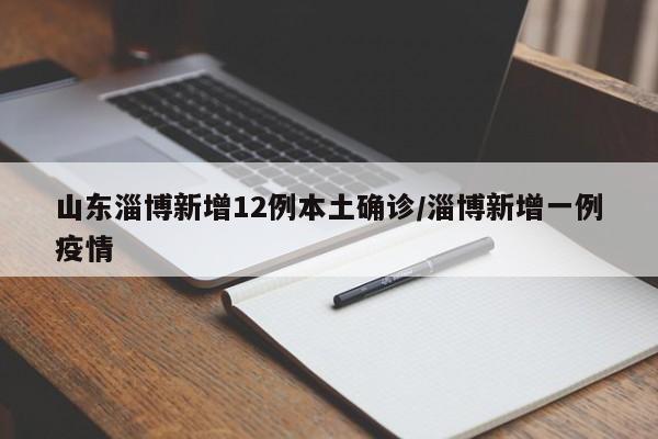 山东淄博新增12例本土确诊/淄博新增一例疫情