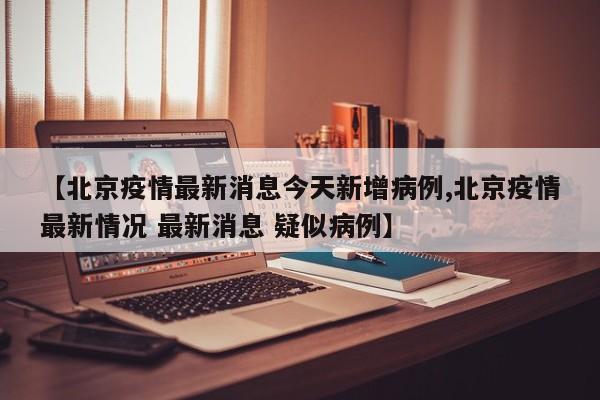 【北京疫情最新消息今天新增病例,北京疫情最新情况 最新消息 疑似病例】