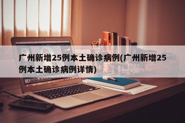 广州新增25例本土确诊病例(广州新增25例本土确诊病例详情)
