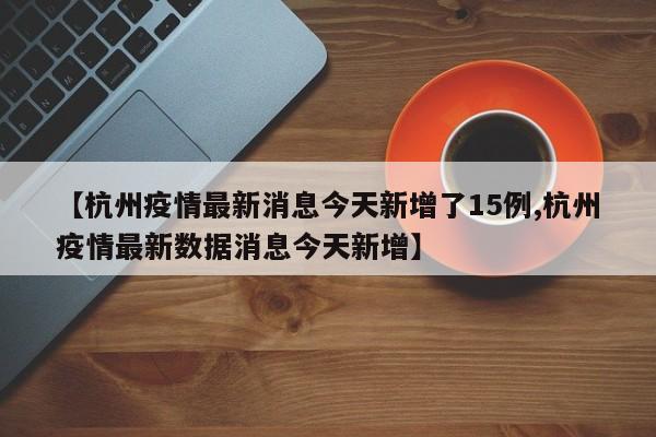 【杭州疫情最新消息今天新增了15例,杭州疫情最新数据消息今天新增】
