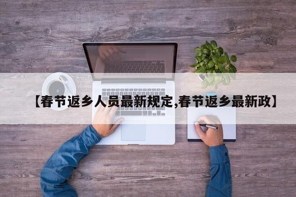 【春节返乡人员最新规定,春节返乡最新政】