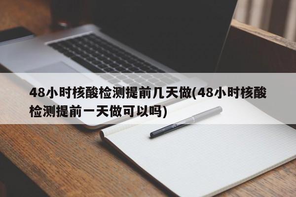 48小时核酸检测提前几天做(48小时核酸检测提前一天做可以吗)