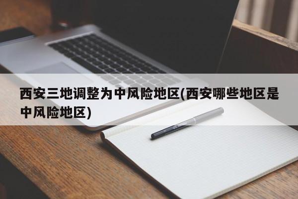 西安三地调整为中风险地区(西安哪些地区是中风险地区)