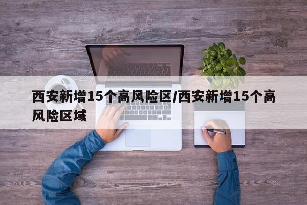 西安新增15个高风险区/西安新增15个高风险区域