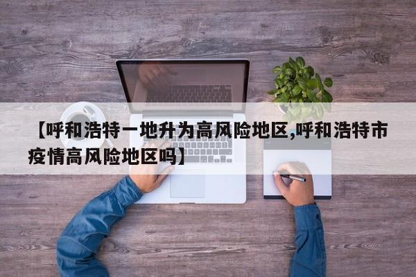 【呼和浩特一地升为高风险地区,呼和浩特市疫情高风险地区吗】