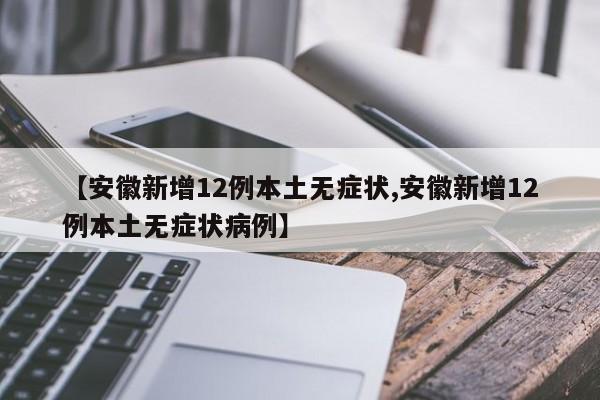 【安徽新增12例本土无症状,安徽新增12例本土无症状病例】