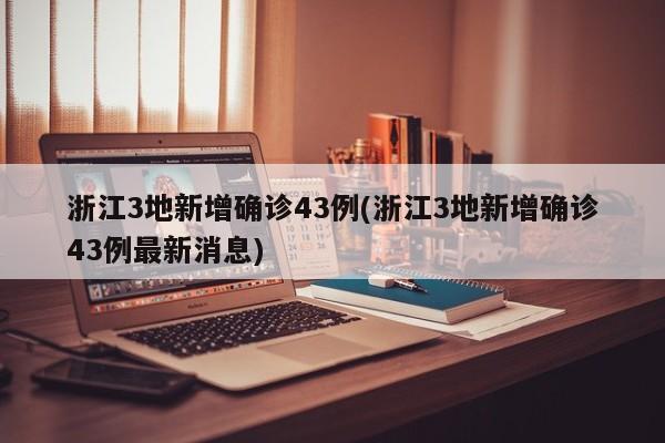 浙江3地新增确诊43例(浙江3地新增确诊43例最新消息)