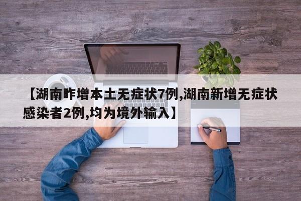 【湖南昨增本土无症状7例,湖南新增无症状感染者2例,均为境外输入】