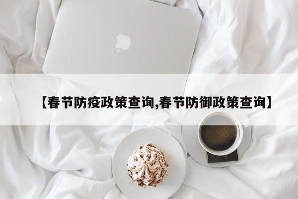 【春节防疫政策查询,春节防御政策查询】