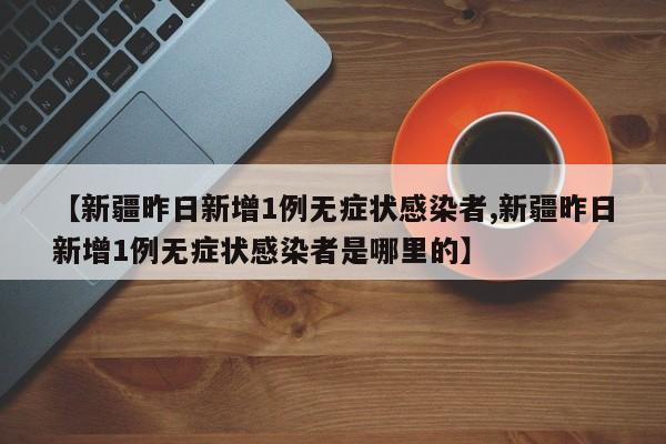 【新疆昨日新增1例无症状感染者,新疆昨日新增1例无症状感染者是哪里的】