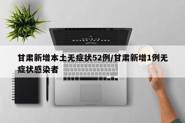 甘肃新增本土无症状52例/甘肃新增1例无症状感染者