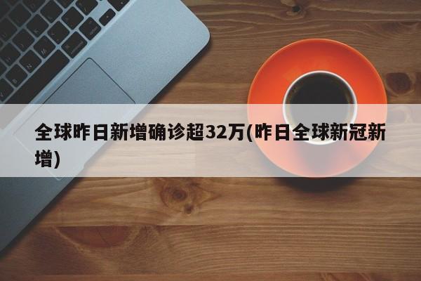 全球昨日新增确诊超32万(昨日全球新冠新增)