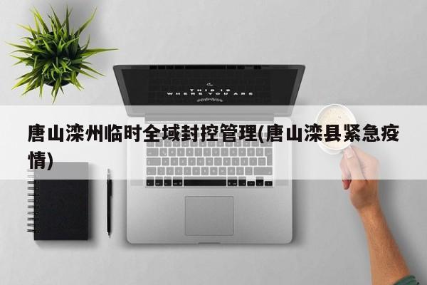 唐山滦州临时全域封控管理(唐山滦县紧急疫情)