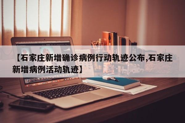 【石家庄新增确诊病例行动轨迹公布,石家庄新增病例活动轨迹】