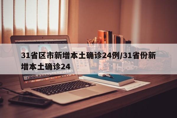 31省区市新增本土确诊24例/31省份新增本土确诊24