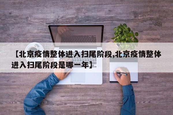 【北京疫情整体进入扫尾阶段,北京疫情整体进入扫尾阶段是哪一年】