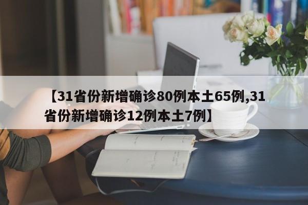 【31省份新增确诊80例本土65例,31省份新增确诊12例本土7例】