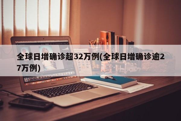 全球日增确诊超32万例(全球日增确诊逾27万例)