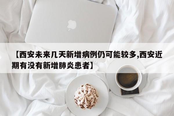 【西安未来几天新增病例仍可能较多,西安近期有没有新增肺炎患者】