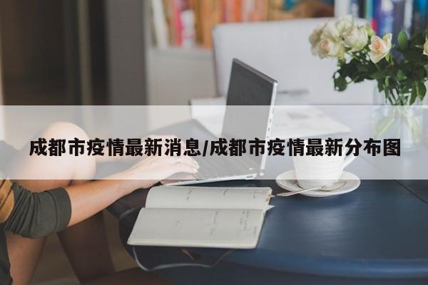 成都市疫情最新消息/成都市疫情最新分布图