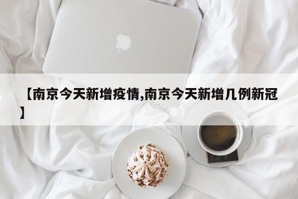 【南京今天新增疫情,南京今天新增几例新冠】