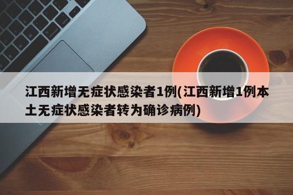 江西新增无症状感染者1例(江西新增1例本土无症状感染者转为确诊病例)