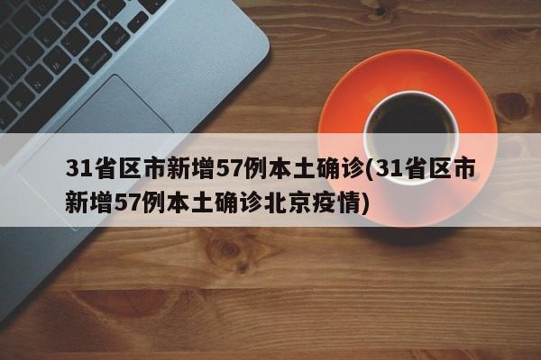31省区市新增57例本土确诊(31省区市新增57例本土确诊北京疫情)