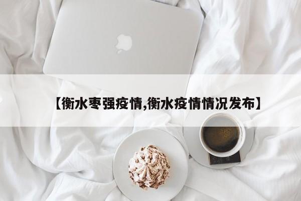 【衡水枣强疫情,衡水疫情情况发布】