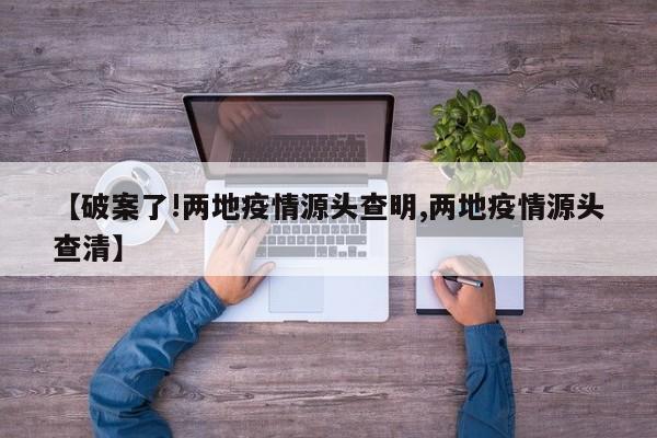 【破案了!两地疫情源头查明,两地疫情源头查清】