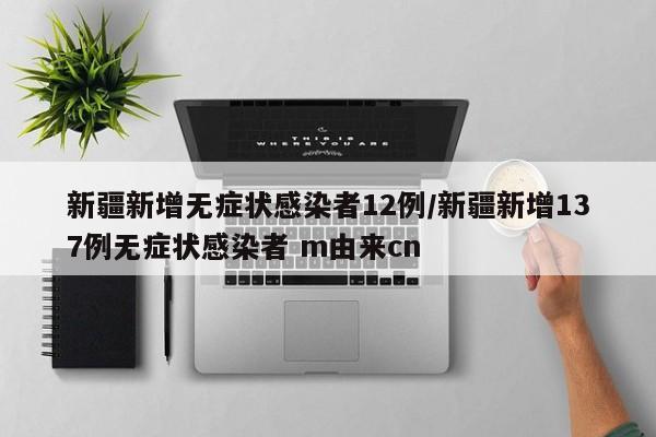 新疆新增无症状感染者12例/新疆新增137例无症状感染者 m由来cn