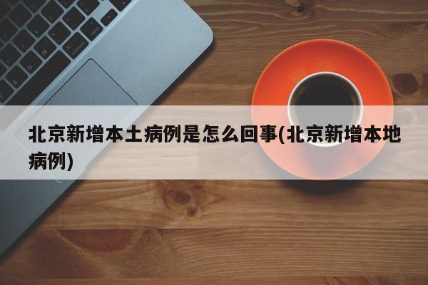 北京新增本土病例是怎么回事(北京新增本地病例)