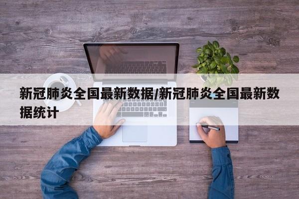 新冠肺炎全国最新数据/新冠肺炎全国最新数据统计
