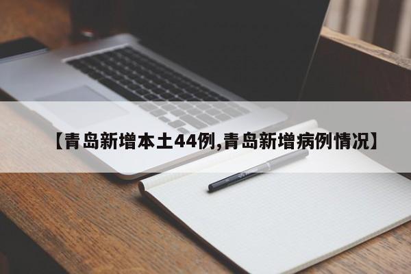 【青岛新增本土44例,青岛新增病例情况】