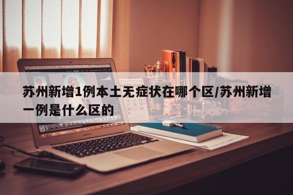 苏州新增1例本土无症状在哪个区/苏州新增一例是什么区的
