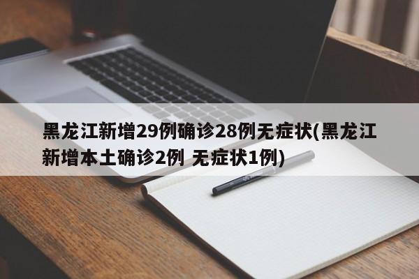 黑龙江新增29例确诊28例无症状(黑龙江新增本土确诊2例 无症状1例)