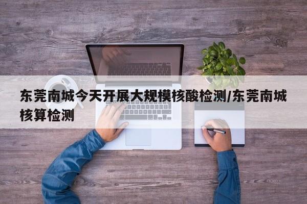 东莞南城今天开展大规模核酸检测/东莞南城核算检测